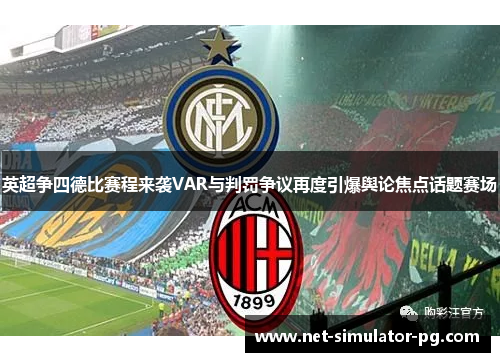 英超争四德比赛程来袭VAR与判罚争议再度引爆舆论焦点话题赛场