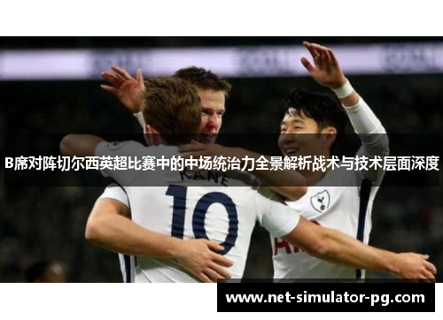 B席对阵切尔西英超比赛中的中场统治力全景解析战术与技术层面深度 B席对阵切尔西英超比赛中的中场统治力全景解析战术与技术层面深度