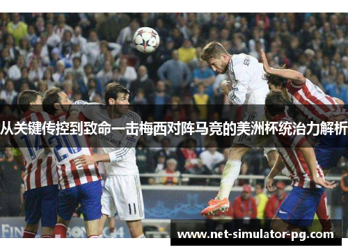 从关键传控到致命一击梅西对阵马竞的美洲杯统治力解析