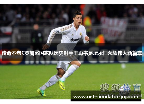 传奇不老C罗加冕国家队历史射手王再书足坛永恒荣耀伟大新篇章 传奇不老C罗加冕国家队历史射手王再书足坛永恒荣耀伟大新篇章