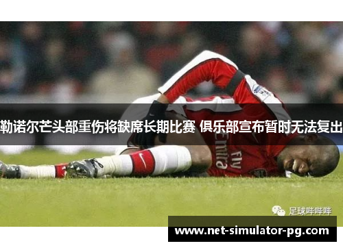 勒诺尔芒头部重伤将缺席长期比赛 俱乐部宣布暂时无法复出 勒诺尔芒头部重伤将缺席长期比赛 俱乐部宣布暂时无法复出