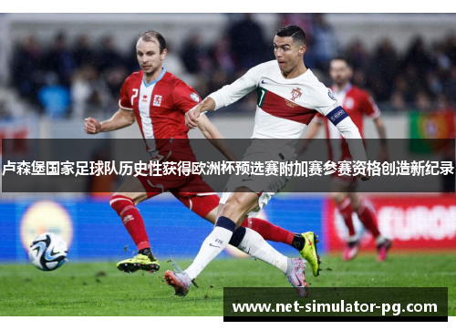 卢森堡国家足球队历史性获得欧洲杯预选赛附加赛参赛资格创造新纪录 卢森堡国家足球队历史性获得欧洲杯预选赛附加赛参赛资格创造新纪录