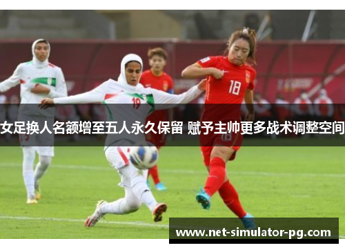 女足换人名额增至五人永久保留 赋予主帅更多战术调整空间 女足换人名额增至五人永久保留 赋予主帅更多战术调整空间