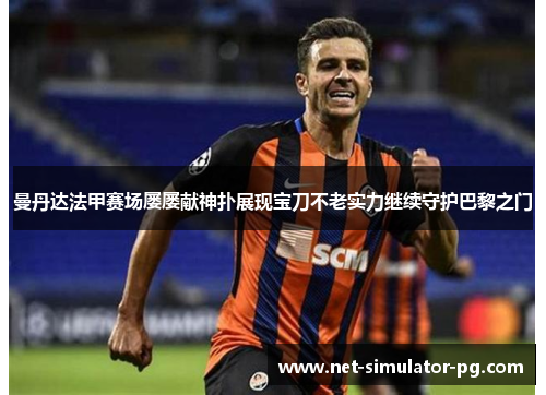 曼丹达法甲赛场屡屡献神扑展现宝刀不老实力继续守护巴黎之门 曼丹达法甲赛场屡屡献神扑展现宝刀不老实力继续守护巴黎之门