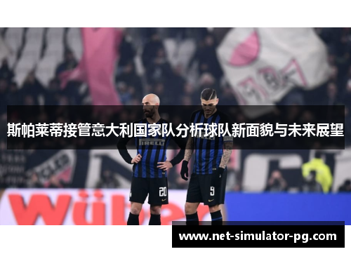 斯帕莱蒂接管意大利国家队分析球队新面貌与未来展望 斯帕莱蒂接管意大利国家队分析球队新面貌与未来展望