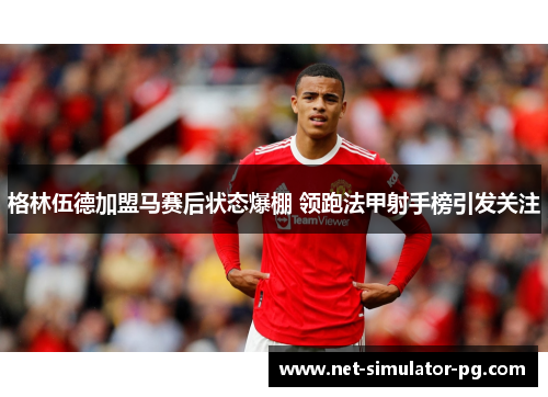 格林伍德加盟马赛后状态爆棚 领跑法甲射手榜引发关注 格林伍德加盟马赛后状态爆棚 领跑法甲射手榜引发关注