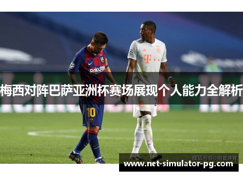 梅西对阵巴萨亚洲杯赛场展现个人能力全解析 梅西对阵巴萨亚洲杯赛场展现个人能力全解析