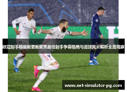 欧冠射手榜最新更新聚焦最佳射手争霸格局与进球风云解析全面观察 欧冠射手榜最新更新聚焦最佳射手争霸格局与进球风云解析全面观察