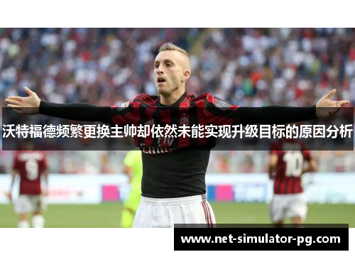 沃特福德频繁更换主帅却依然未能实现升级目标的原因分析