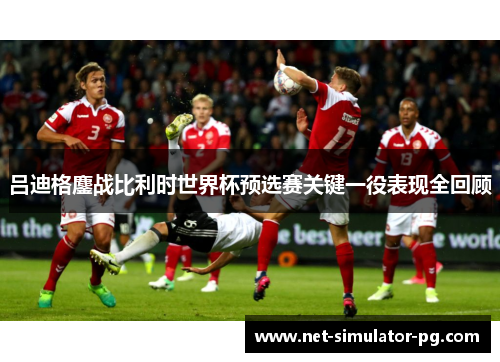 吕迪格鏖战比利时世界杯预选赛关键一役表现全回顾