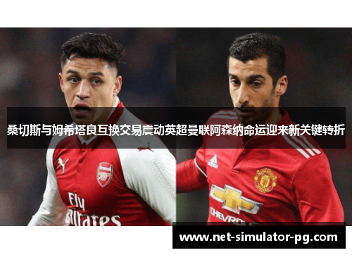 桑切斯与姆希塔良互换交易震动英超曼联阿森纳命运迎来新关键转折 桑切斯与姆希塔良互换交易震动英超曼联阿森纳命运迎来新关键转折