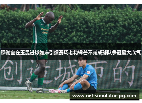 穆谢奎在玉昆进球如麻引爆赛场老将锋芒不减成球队争冠最大底气 穆谢奎在玉昆进球如麻引爆赛场老将锋芒不减成球队争冠最大底气