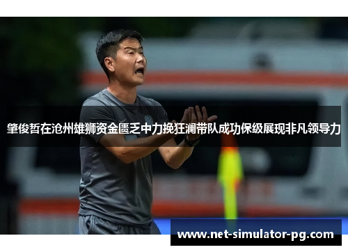 肇俊哲在沧州雄狮资金匮乏中力挽狂澜带队成功保级展现非凡领导力 肇俊哲在沧州雄狮资金匮乏中力挽狂澜带队成功保级展现非凡领导力