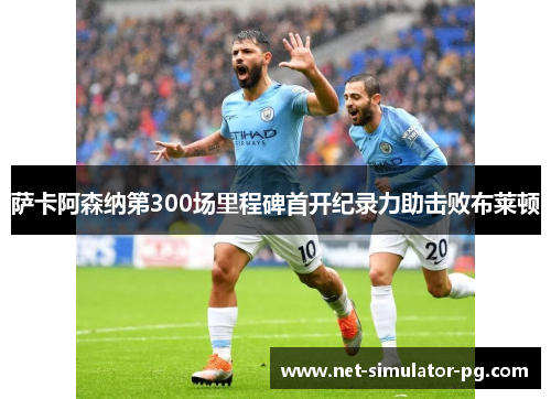 萨卡阿森纳第300场里程碑首开纪录力助击败布莱顿 萨卡阿森纳第300场里程碑首开纪录力助击败布莱顿