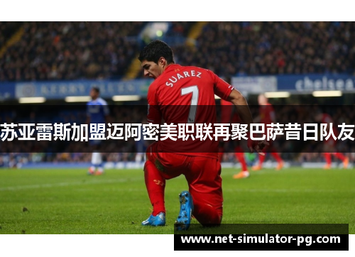 苏亚雷斯加盟迈阿密美职联再聚巴萨昔日队友 苏亚雷斯加盟迈阿密美职联再聚巴萨昔日队友